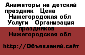 Аниматоры на детский праздник › Цена ­ 2 500 - Нижегородская обл. Услуги » Организация праздников   . Нижегородская обл.